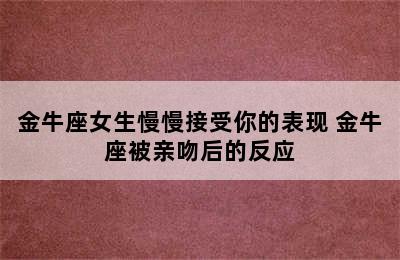 金牛座女生慢慢接受你的表现 金牛座被亲吻后的反应